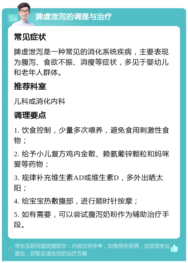 脾虚泄泻的调理与治疗 常见症状 脾虚泄泻是一种常见的消化系统疾病，主要表现为腹泻、食欲不振、消瘦等症状，多见于婴幼儿和老年人群体。 推荐科室 儿科或消化内科 调理要点 1. 饮食控制，少量多次喂养，避免食用刺激性食物； 2. 给予小儿复方鸡内金散、赖氨葡锌颗粒和妈咪爱等药物； 3. 规律补充维生素AD或维生素D，多外出晒太阳； 4. 给宝宝热敷腹部，进行顺时针按摩； 5. 如有需要，可以尝试腹泻奶粉作为辅助治疗手段。