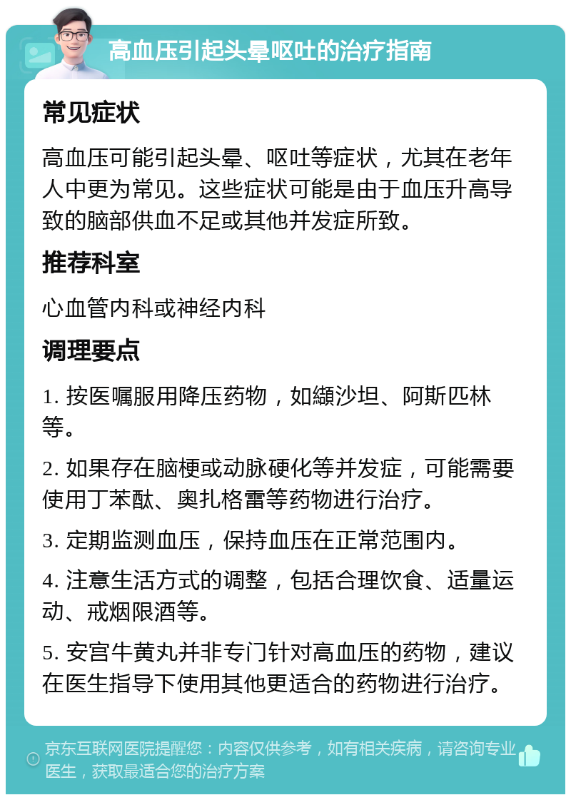 高血压引起头晕呕吐的治疗指南 常见症状 高血压可能引起头晕、呕吐等症状，尤其在老年人中更为常见。这些症状可能是由于血压升高导致的脑部供血不足或其他并发症所致。 推荐科室 心血管内科或神经内科 调理要点 1. 按医嘱服用降压药物，如纈沙坦、阿斯匹林等。 2. 如果存在脑梗或动脉硬化等并发症，可能需要使用丁苯酞、奥扎格雷等药物进行治疗。 3. 定期监测血压，保持血压在正常范围内。 4. 注意生活方式的调整，包括合理饮食、适量运动、戒烟限酒等。 5. 安宫牛黄丸并非专门针对高血压的药物，建议在医生指导下使用其他更适合的药物进行治疗。