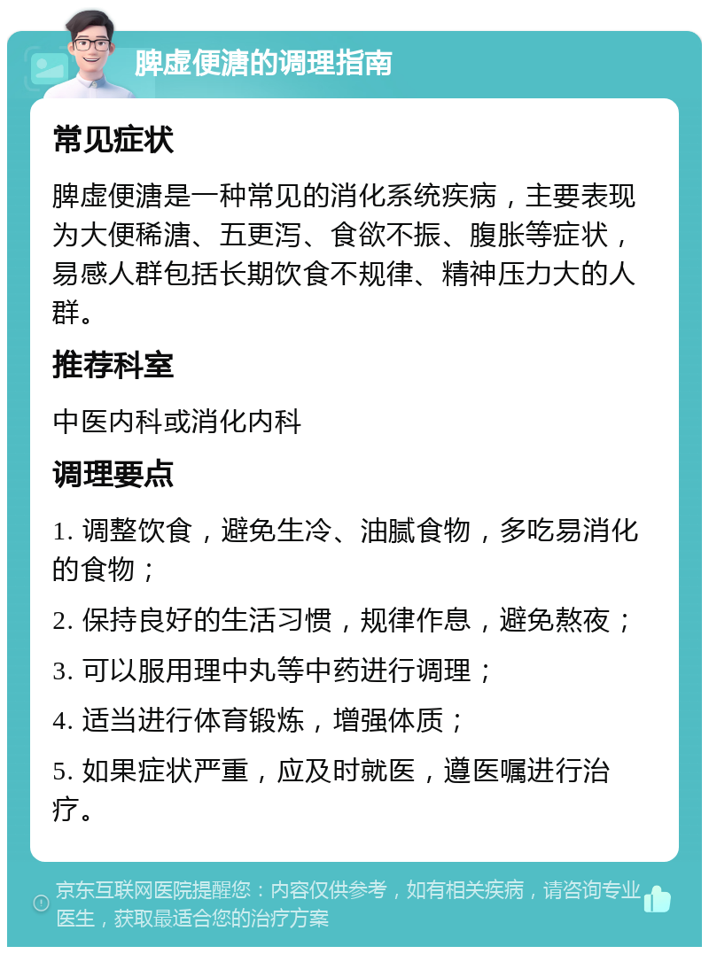 脾虚便溏的调理指南 常见症状 脾虚便溏是一种常见的消化系统疾病，主要表现为大便稀溏、五更泻、食欲不振、腹胀等症状，易感人群包括长期饮食不规律、精神压力大的人群。 推荐科室 中医内科或消化内科 调理要点 1. 调整饮食，避免生冷、油腻食物，多吃易消化的食物； 2. 保持良好的生活习惯，规律作息，避免熬夜； 3. 可以服用理中丸等中药进行调理； 4. 适当进行体育锻炼，增强体质； 5. 如果症状严重，应及时就医，遵医嘱进行治疗。