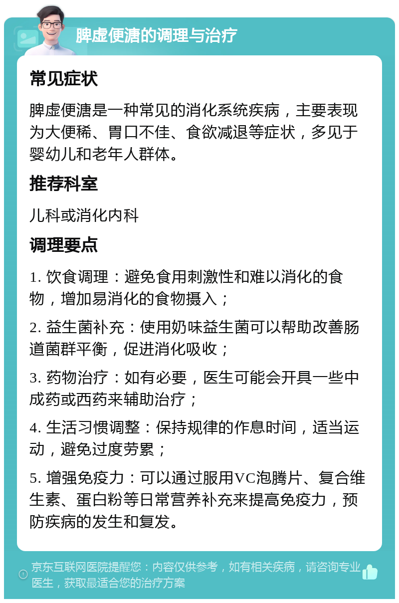 脾虚便溏的调理与治疗 常见症状 脾虚便溏是一种常见的消化系统疾病，主要表现为大便稀、胃口不佳、食欲减退等症状，多见于婴幼儿和老年人群体。 推荐科室 儿科或消化内科 调理要点 1. 饮食调理：避免食用刺激性和难以消化的食物，增加易消化的食物摄入； 2. 益生菌补充：使用奶味益生菌可以帮助改善肠道菌群平衡，促进消化吸收； 3. 药物治疗：如有必要，医生可能会开具一些中成药或西药来辅助治疗； 4. 生活习惯调整：保持规律的作息时间，适当运动，避免过度劳累； 5. 增强免疫力：可以通过服用VC泡腾片、复合维生素、蛋白粉等日常营养补充来提高免疫力，预防疾病的发生和复发。