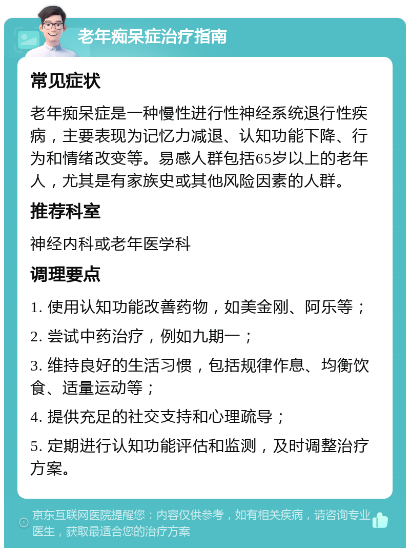 老年痴呆症治疗指南 常见症状 老年痴呆症是一种慢性进行性神经系统退行性疾病，主要表现为记忆力减退、认知功能下降、行为和情绪改变等。易感人群包括65岁以上的老年人，尤其是有家族史或其他风险因素的人群。 推荐科室 神经内科或老年医学科 调理要点 1. 使用认知功能改善药物，如美金刚、阿乐等； 2. 尝试中药治疗，例如九期一； 3. 维持良好的生活习惯，包括规律作息、均衡饮食、适量运动等； 4. 提供充足的社交支持和心理疏导； 5. 定期进行认知功能评估和监测，及时调整治疗方案。