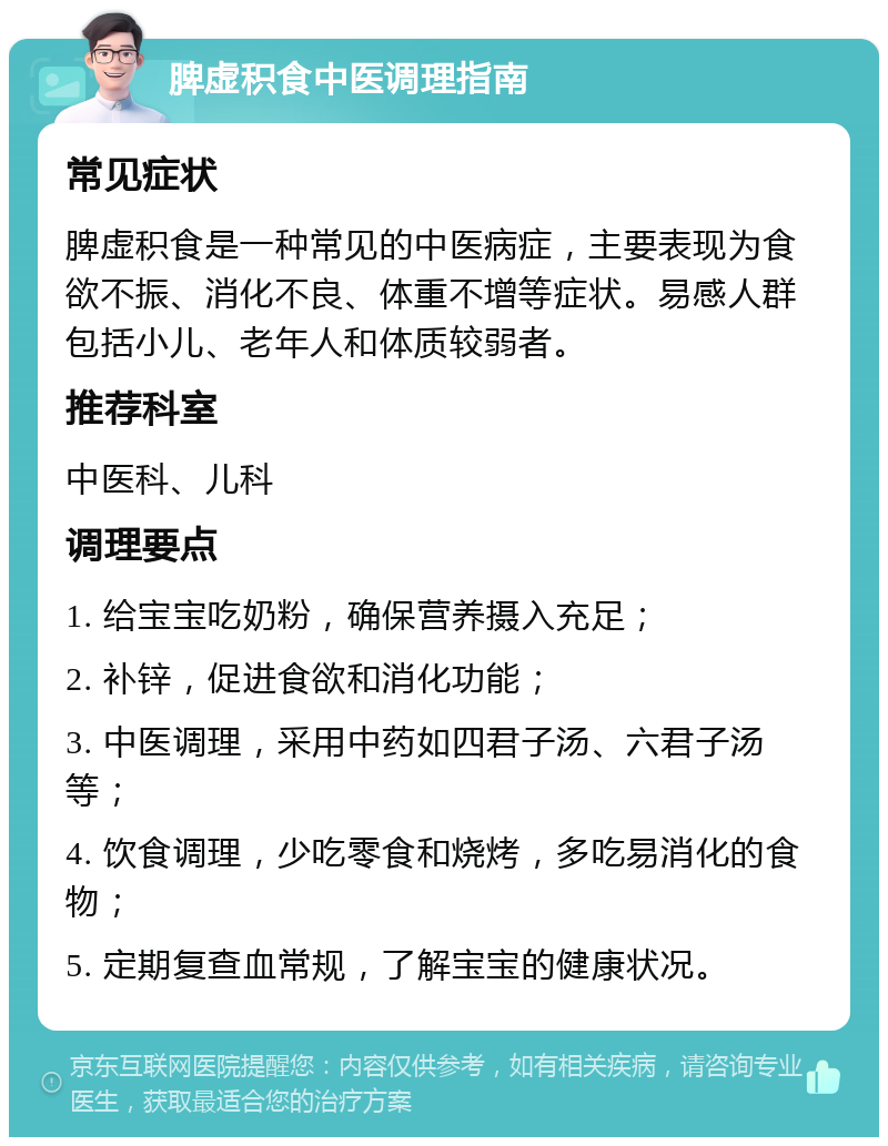 脾虚积食中医调理指南 常见症状 脾虚积食是一种常见的中医病症，主要表现为食欲不振、消化不良、体重不增等症状。易感人群包括小儿、老年人和体质较弱者。 推荐科室 中医科、儿科 调理要点 1. 给宝宝吃奶粉，确保营养摄入充足； 2. 补锌，促进食欲和消化功能； 3. 中医调理，采用中药如四君子汤、六君子汤等； 4. 饮食调理，少吃零食和烧烤，多吃易消化的食物； 5. 定期复查血常规，了解宝宝的健康状况。