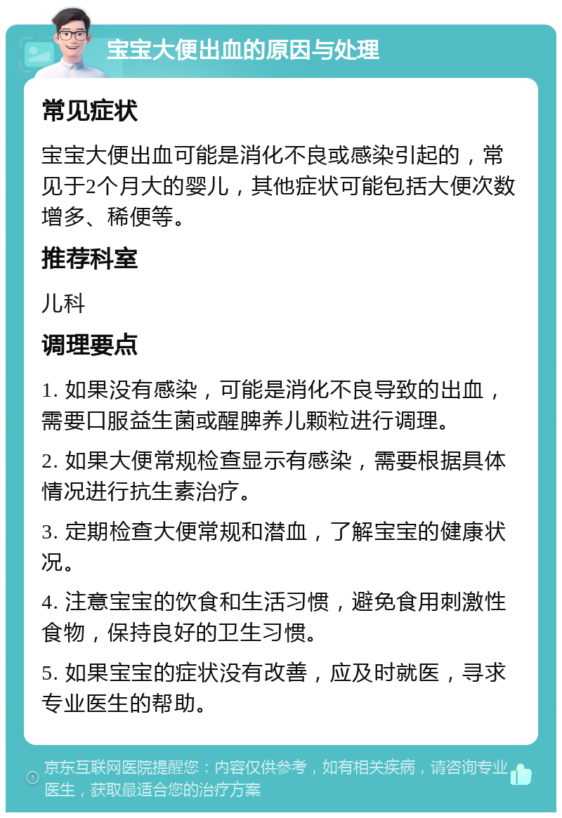 宝宝大便出血的原因与处理 常见症状 宝宝大便出血可能是消化不良或感染引起的，常见于2个月大的婴儿，其他症状可能包括大便次数增多、稀便等。 推荐科室 儿科 调理要点 1. 如果没有感染，可能是消化不良导致的出血，需要口服益生菌或醒脾养儿颗粒进行调理。 2. 如果大便常规检查显示有感染，需要根据具体情况进行抗生素治疗。 3. 定期检查大便常规和潜血，了解宝宝的健康状况。 4. 注意宝宝的饮食和生活习惯，避免食用刺激性食物，保持良好的卫生习惯。 5. 如果宝宝的症状没有改善，应及时就医，寻求专业医生的帮助。