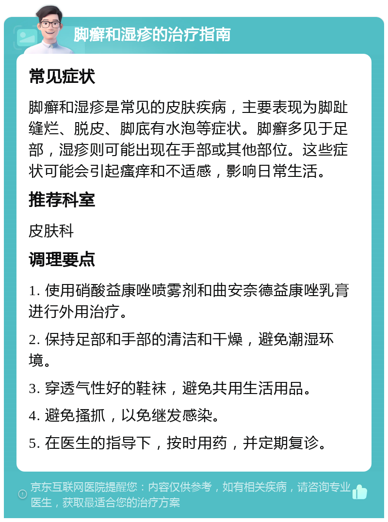 脚癣和湿疹的治疗指南 常见症状 脚癣和湿疹是常见的皮肤疾病，主要表现为脚趾缝烂、脱皮、脚底有水泡等症状。脚癣多见于足部，湿疹则可能出现在手部或其他部位。这些症状可能会引起瘙痒和不适感，影响日常生活。 推荐科室 皮肤科 调理要点 1. 使用硝酸益康唑喷雾剂和曲安奈德益康唑乳膏进行外用治疗。 2. 保持足部和手部的清洁和干燥，避免潮湿环境。 3. 穿透气性好的鞋袜，避免共用生活用品。 4. 避免搔抓，以免继发感染。 5. 在医生的指导下，按时用药，并定期复诊。