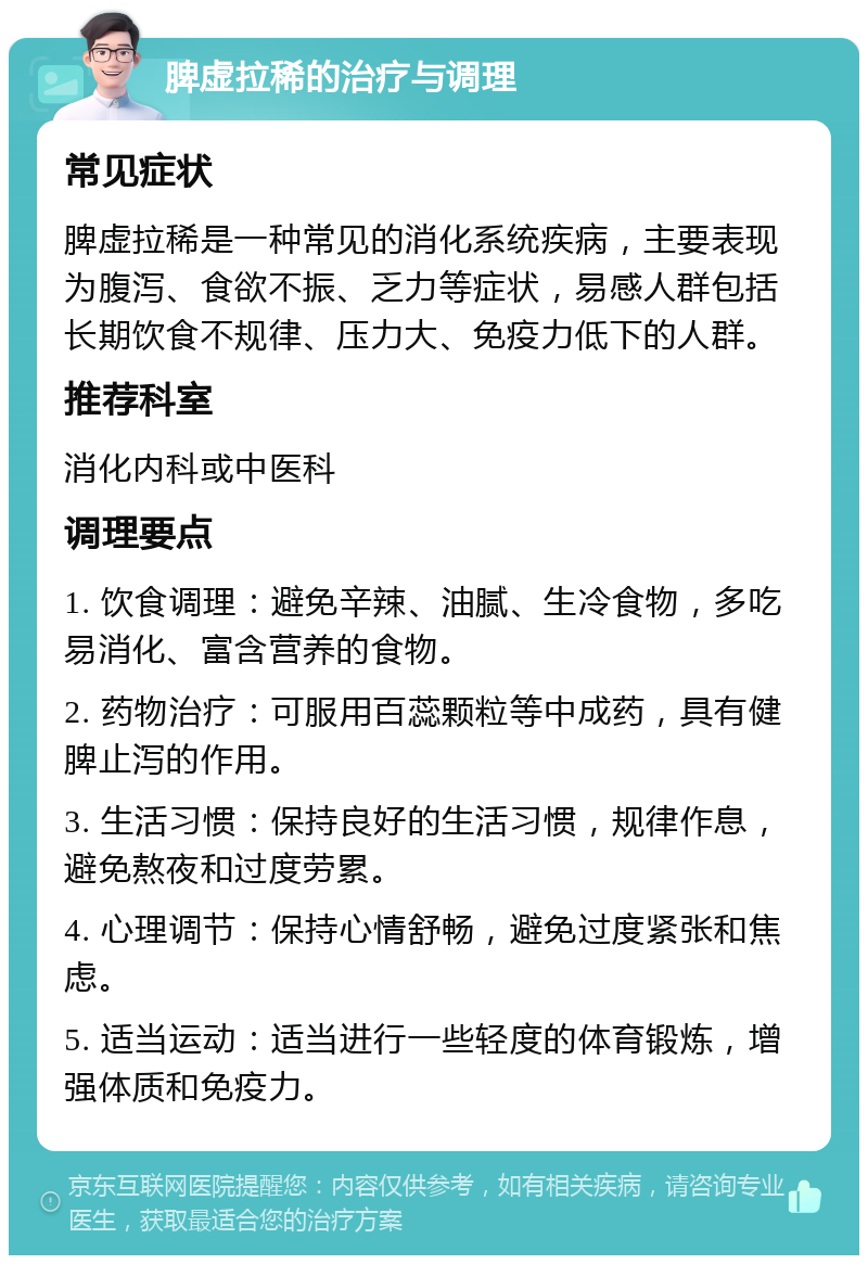 脾虚拉稀的治疗与调理 常见症状 脾虚拉稀是一种常见的消化系统疾病，主要表现为腹泻、食欲不振、乏力等症状，易感人群包括长期饮食不规律、压力大、免疫力低下的人群。 推荐科室 消化内科或中医科 调理要点 1. 饮食调理：避免辛辣、油腻、生冷食物，多吃易消化、富含营养的食物。 2. 药物治疗：可服用百蕊颗粒等中成药，具有健脾止泻的作用。 3. 生活习惯：保持良好的生活习惯，规律作息，避免熬夜和过度劳累。 4. 心理调节：保持心情舒畅，避免过度紧张和焦虑。 5. 适当运动：适当进行一些轻度的体育锻炼，增强体质和免疫力。