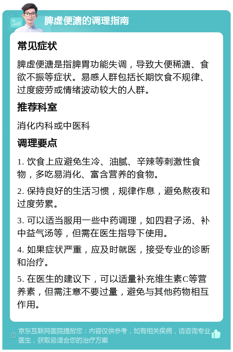 脾虚便溏的调理指南 常见症状 脾虚便溏是指脾胃功能失调，导致大便稀溏、食欲不振等症状。易感人群包括长期饮食不规律、过度疲劳或情绪波动较大的人群。 推荐科室 消化内科或中医科 调理要点 1. 饮食上应避免生冷、油腻、辛辣等刺激性食物，多吃易消化、富含营养的食物。 2. 保持良好的生活习惯，规律作息，避免熬夜和过度劳累。 3. 可以适当服用一些中药调理，如四君子汤、补中益气汤等，但需在医生指导下使用。 4. 如果症状严重，应及时就医，接受专业的诊断和治疗。 5. 在医生的建议下，可以适量补充维生素C等营养素，但需注意不要过量，避免与其他药物相互作用。