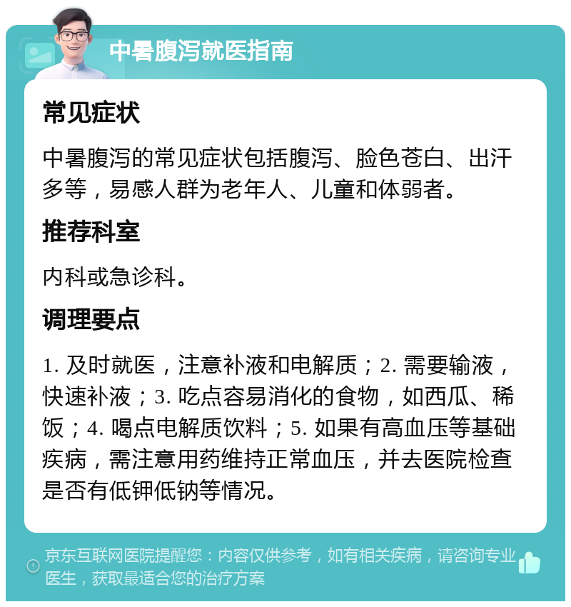 中暑腹泻就医指南 常见症状 中暑腹泻的常见症状包括腹泻、脸色苍白、出汗多等，易感人群为老年人、儿童和体弱者。 推荐科室 内科或急诊科。 调理要点 1. 及时就医，注意补液和电解质；2. 需要输液，快速补液；3. 吃点容易消化的食物，如西瓜、稀饭；4. 喝点电解质饮料；5. 如果有高血压等基础疾病，需注意用药维持正常血压，并去医院检查是否有低钾低钠等情况。