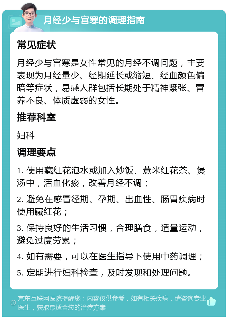 月经少与宫寒的调理指南 常见症状 月经少与宫寒是女性常见的月经不调问题，主要表现为月经量少、经期延长或缩短、经血颜色偏暗等症状，易感人群包括长期处于精神紧张、营养不良、体质虚弱的女性。 推荐科室 妇科 调理要点 1. 使用藏红花泡水或加入炒饭、薏米红花茶、煲汤中，活血化瘀，改善月经不调； 2. 避免在感冒经期、孕期、出血性、肠胃疾病时使用藏红花； 3. 保持良好的生活习惯，合理膳食，适量运动，避免过度劳累； 4. 如有需要，可以在医生指导下使用中药调理； 5. 定期进行妇科检查，及时发现和处理问题。