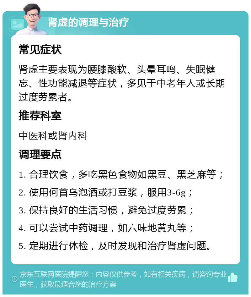 肾虚的调理与治疗 常见症状 肾虚主要表现为腰膝酸软、头晕耳鸣、失眠健忘、性功能减退等症状，多见于中老年人或长期过度劳累者。 推荐科室 中医科或肾内科 调理要点 1. 合理饮食，多吃黑色食物如黑豆、黑芝麻等； 2. 使用何首乌泡酒或打豆浆，服用3-6g； 3. 保持良好的生活习惯，避免过度劳累； 4. 可以尝试中药调理，如六味地黄丸等； 5. 定期进行体检，及时发现和治疗肾虚问题。