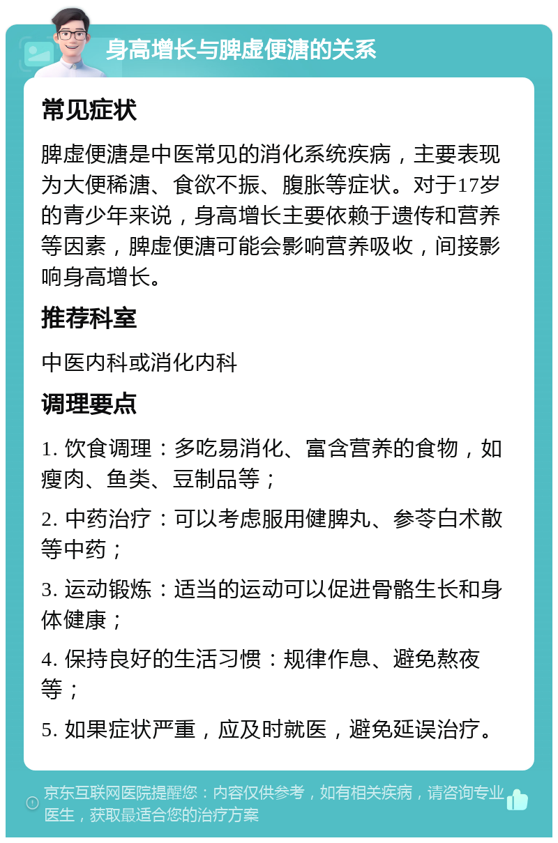 身高增长与脾虚便溏的关系 常见症状 脾虚便溏是中医常见的消化系统疾病，主要表现为大便稀溏、食欲不振、腹胀等症状。对于17岁的青少年来说，身高增长主要依赖于遗传和营养等因素，脾虚便溏可能会影响营养吸收，间接影响身高增长。 推荐科室 中医内科或消化内科 调理要点 1. 饮食调理：多吃易消化、富含营养的食物，如瘦肉、鱼类、豆制品等； 2. 中药治疗：可以考虑服用健脾丸、参苓白术散等中药； 3. 运动锻炼：适当的运动可以促进骨骼生长和身体健康； 4. 保持良好的生活习惯：规律作息、避免熬夜等； 5. 如果症状严重，应及时就医，避免延误治疗。