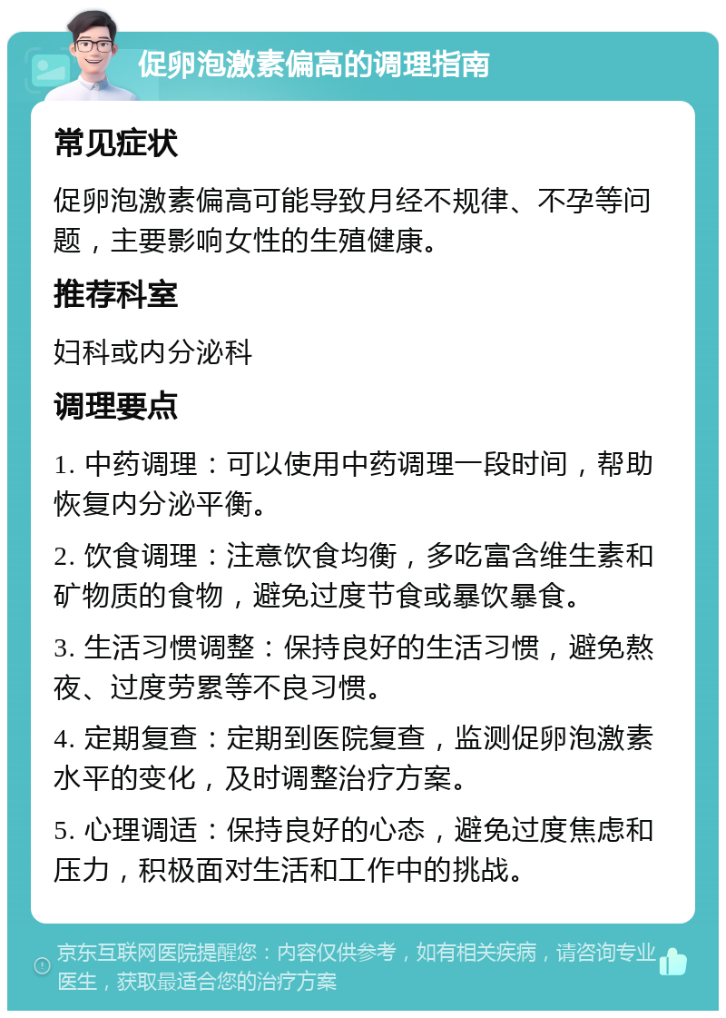 促卵泡激素偏高的调理指南 常见症状 促卵泡激素偏高可能导致月经不规律、不孕等问题，主要影响女性的生殖健康。 推荐科室 妇科或内分泌科 调理要点 1. 中药调理：可以使用中药调理一段时间，帮助恢复内分泌平衡。 2. 饮食调理：注意饮食均衡，多吃富含维生素和矿物质的食物，避免过度节食或暴饮暴食。 3. 生活习惯调整：保持良好的生活习惯，避免熬夜、过度劳累等不良习惯。 4. 定期复查：定期到医院复查，监测促卵泡激素水平的变化，及时调整治疗方案。 5. 心理调适：保持良好的心态，避免过度焦虑和压力，积极面对生活和工作中的挑战。