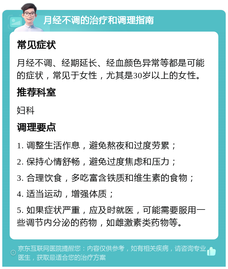 月经不调的治疗和调理指南 常见症状 月经不调、经期延长、经血颜色异常等都是可能的症状，常见于女性，尤其是30岁以上的女性。 推荐科室 妇科 调理要点 1. 调整生活作息，避免熬夜和过度劳累； 2. 保持心情舒畅，避免过度焦虑和压力； 3. 合理饮食，多吃富含铁质和维生素的食物； 4. 适当运动，增强体质； 5. 如果症状严重，应及时就医，可能需要服用一些调节内分泌的药物，如雌激素类药物等。