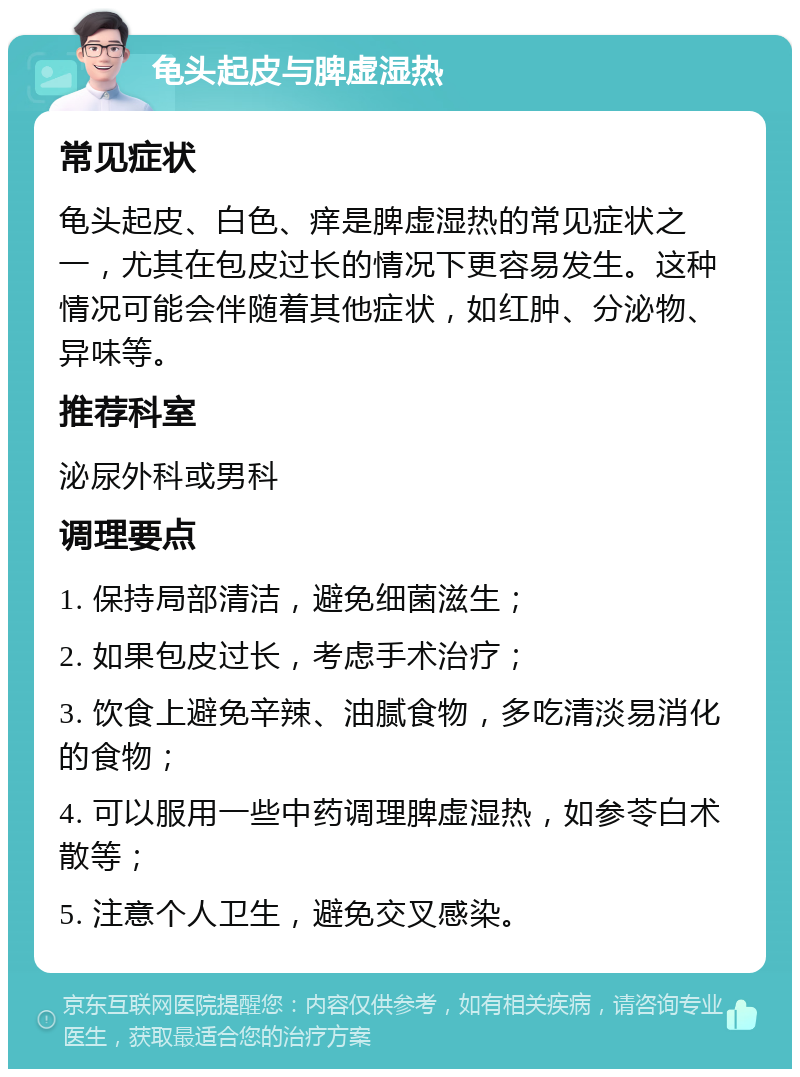 龟头起皮与脾虚湿热 常见症状 龟头起皮、白色、痒是脾虚湿热的常见症状之一，尤其在包皮过长的情况下更容易发生。这种情况可能会伴随着其他症状，如红肿、分泌物、异味等。 推荐科室 泌尿外科或男科 调理要点 1. 保持局部清洁，避免细菌滋生； 2. 如果包皮过长，考虑手术治疗； 3. 饮食上避免辛辣、油腻食物，多吃清淡易消化的食物； 4. 可以服用一些中药调理脾虚湿热，如参苓白术散等； 5. 注意个人卫生，避免交叉感染。