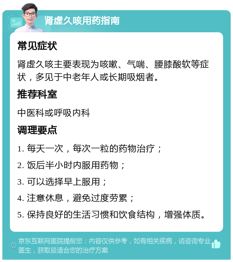 肾虚久咳用药指南 常见症状 肾虚久咳主要表现为咳嗽、气喘、腰膝酸软等症状，多见于中老年人或长期吸烟者。 推荐科室 中医科或呼吸内科 调理要点 1. 每天一次，每次一粒的药物治疗； 2. 饭后半小时内服用药物； 3. 可以选择早上服用； 4. 注意休息，避免过度劳累； 5. 保持良好的生活习惯和饮食结构，增强体质。