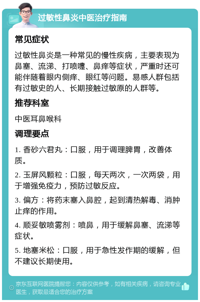 过敏性鼻炎中医治疗指南 常见症状 过敏性鼻炎是一种常见的慢性疾病，主要表现为鼻塞、流涕、打喷嚏、鼻痒等症状，严重时还可能伴随着眼内侧痒、眼红等问题。易感人群包括有过敏史的人、长期接触过敏原的人群等。 推荐科室 中医耳鼻喉科 调理要点 1. 香砂六君丸：口服，用于调理脾胃，改善体质。 2. 玉屏风颗粒：口服，每天两次，一次两袋，用于增强免疫力，预防过敏反应。 3. 偏方：将药末塞入鼻腔，起到清热解毒、消肿止痒的作用。 4. 顺妥敏喷雾剂：喷鼻，用于缓解鼻塞、流涕等症状。 5. 地塞米松：口服，用于急性发作期的缓解，但不建议长期使用。