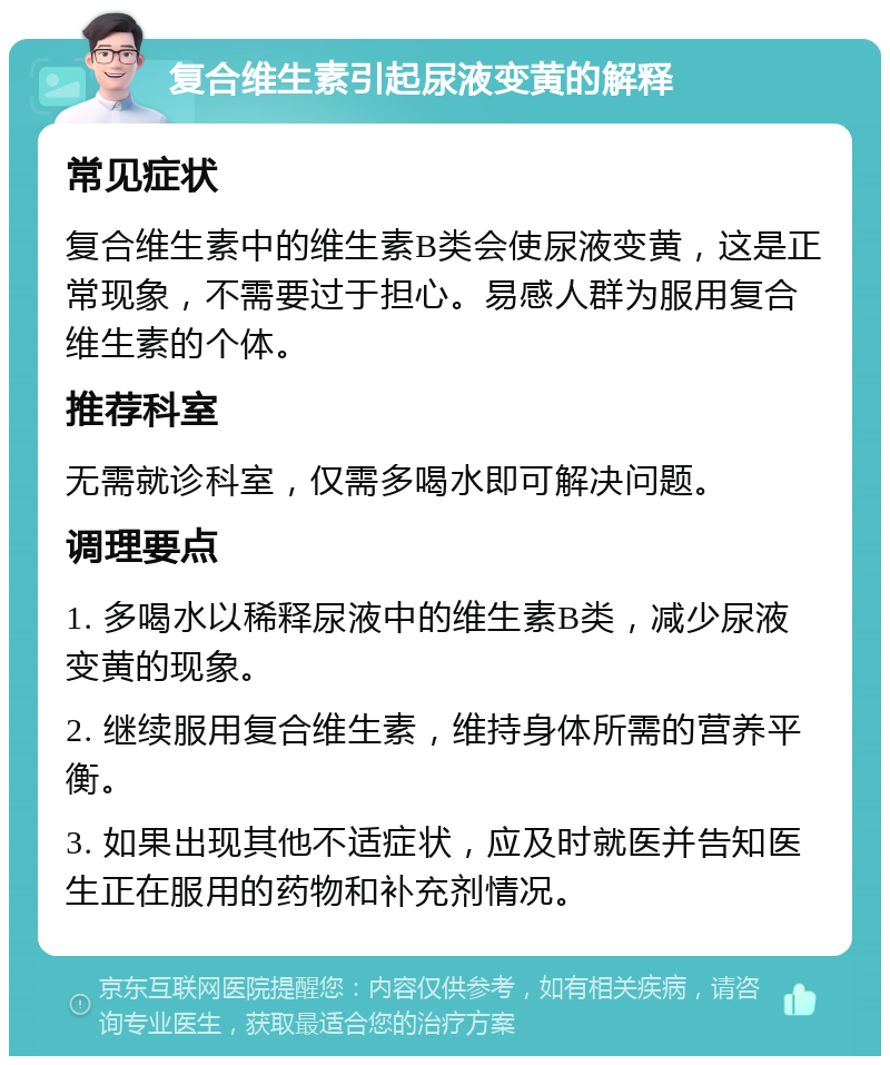 复合维生素引起尿液变黄的解释 常见症状 复合维生素中的维生素B类会使尿液变黄，这是正常现象，不需要过于担心。易感人群为服用复合维生素的个体。 推荐科室 无需就诊科室，仅需多喝水即可解决问题。 调理要点 1. 多喝水以稀释尿液中的维生素B类，减少尿液变黄的现象。 2. 继续服用复合维生素，维持身体所需的营养平衡。 3. 如果出现其他不适症状，应及时就医并告知医生正在服用的药物和补充剂情况。