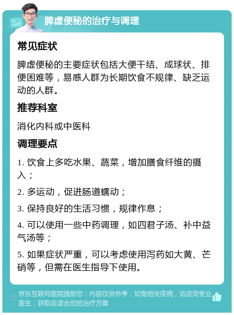 脾虚便秘的治疗与调理 常见症状 脾虚便秘的主要症状包括大便干结、成球状、排便困难等，易感人群为长期饮食不规律、缺乏运动的人群。 推荐科室 消化内科或中医科 调理要点 1. 饮食上多吃水果、蔬菜，增加膳食纤维的摄入； 2. 多运动，促进肠道蠕动； 3. 保持良好的生活习惯，规律作息； 4. 可以使用一些中药调理，如四君子汤、补中益气汤等； 5. 如果症状严重，可以考虑使用泻药如大黄、芒硝等，但需在医生指导下使用。