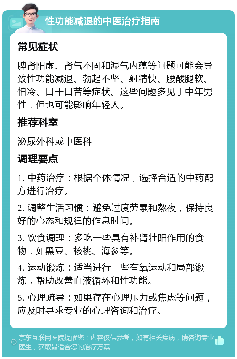 性功能减退的中医治疗指南 常见症状 脾肾阳虚、肾气不固和湿气内蕴等问题可能会导致性功能减退、勃起不坚、射精快、腰酸腿软、怕冷、口干口苦等症状。这些问题多见于中年男性，但也可能影响年轻人。 推荐科室 泌尿外科或中医科 调理要点 1. 中药治疗：根据个体情况，选择合适的中药配方进行治疗。 2. 调整生活习惯：避免过度劳累和熬夜，保持良好的心态和规律的作息时间。 3. 饮食调理：多吃一些具有补肾壮阳作用的食物，如黑豆、核桃、海参等。 4. 运动锻炼：适当进行一些有氧运动和局部锻炼，帮助改善血液循环和性功能。 5. 心理疏导：如果存在心理压力或焦虑等问题，应及时寻求专业的心理咨询和治疗。