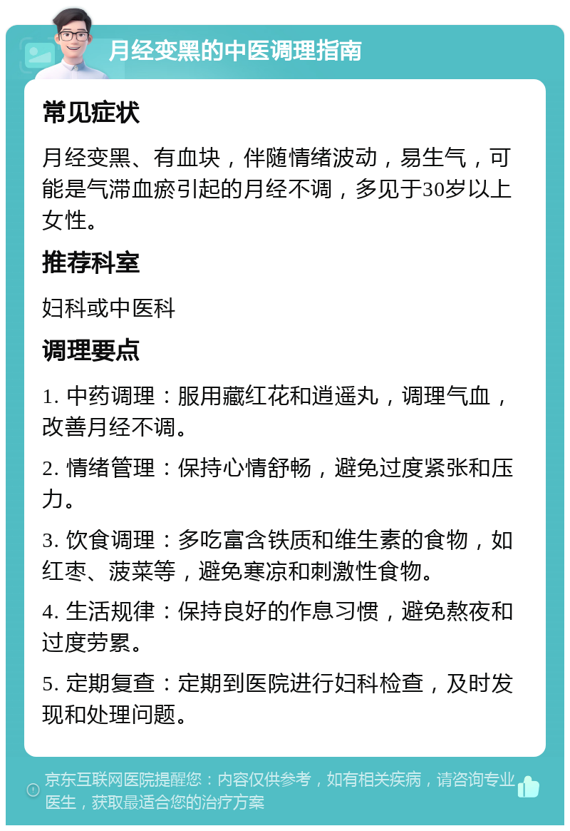 月经变黑的中医调理指南 常见症状 月经变黑、有血块，伴随情绪波动，易生气，可能是气滞血瘀引起的月经不调，多见于30岁以上女性。 推荐科室 妇科或中医科 调理要点 1. 中药调理：服用藏红花和逍遥丸，调理气血，改善月经不调。 2. 情绪管理：保持心情舒畅，避免过度紧张和压力。 3. 饮食调理：多吃富含铁质和维生素的食物，如红枣、菠菜等，避免寒凉和刺激性食物。 4. 生活规律：保持良好的作息习惯，避免熬夜和过度劳累。 5. 定期复查：定期到医院进行妇科检查，及时发现和处理问题。