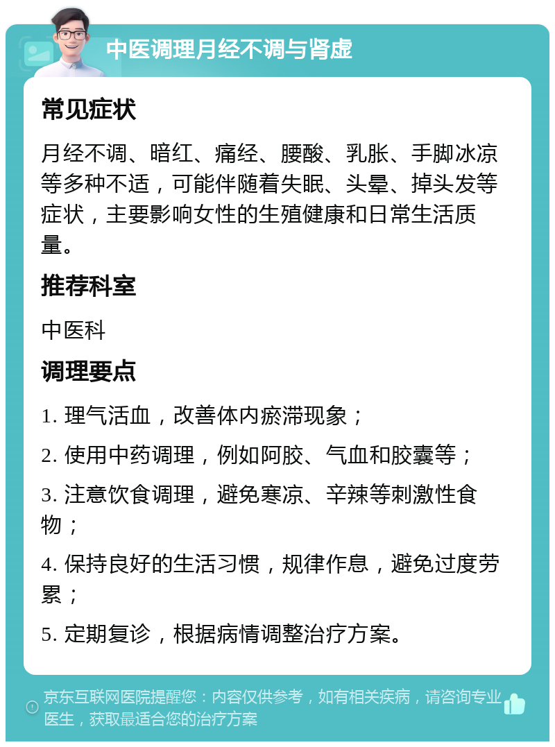 中医调理月经不调与肾虚 常见症状 月经不调、暗红、痛经、腰酸、乳胀、手脚冰凉等多种不适，可能伴随着失眠、头晕、掉头发等症状，主要影响女性的生殖健康和日常生活质量。 推荐科室 中医科 调理要点 1. 理气活血，改善体内瘀滞现象； 2. 使用中药调理，例如阿胶、气血和胶囊等； 3. 注意饮食调理，避免寒凉、辛辣等刺激性食物； 4. 保持良好的生活习惯，规律作息，避免过度劳累； 5. 定期复诊，根据病情调整治疗方案。