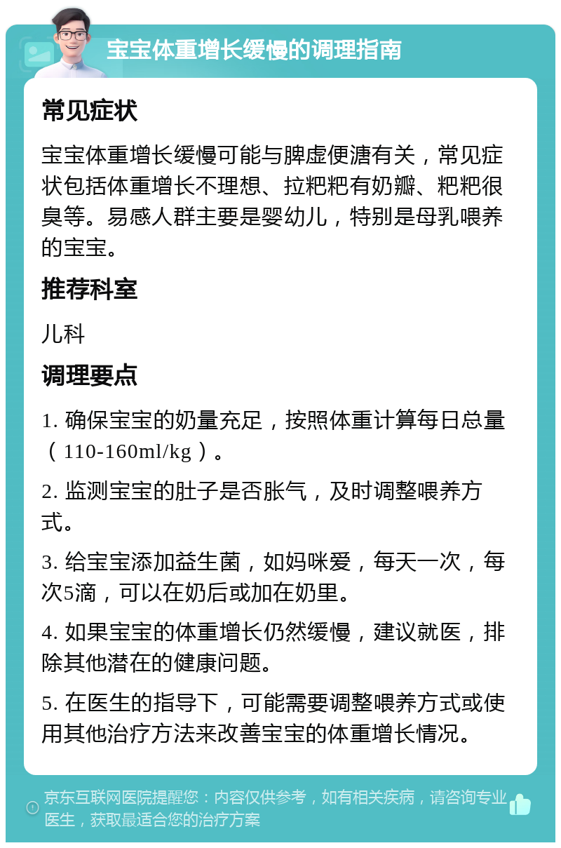 宝宝体重增长缓慢的调理指南 常见症状 宝宝体重增长缓慢可能与脾虚便溏有关，常见症状包括体重增长不理想、拉粑粑有奶瓣、粑粑很臭等。易感人群主要是婴幼儿，特别是母乳喂养的宝宝。 推荐科室 儿科 调理要点 1. 确保宝宝的奶量充足，按照体重计算每日总量（110-160ml/kg）。 2. 监测宝宝的肚子是否胀气，及时调整喂养方式。 3. 给宝宝添加益生菌，如妈咪爱，每天一次，每次5滴，可以在奶后或加在奶里。 4. 如果宝宝的体重增长仍然缓慢，建议就医，排除其他潜在的健康问题。 5. 在医生的指导下，可能需要调整喂养方式或使用其他治疗方法来改善宝宝的体重增长情况。