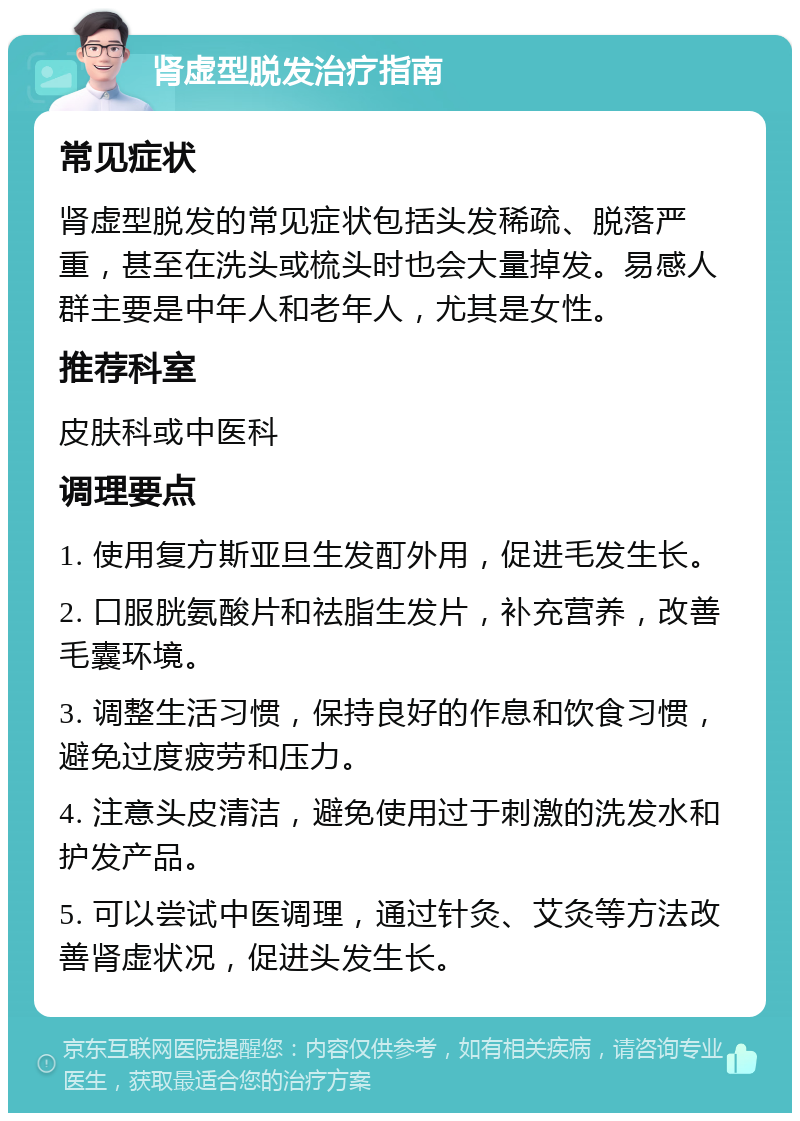 肾虚型脱发治疗指南 常见症状 肾虚型脱发的常见症状包括头发稀疏、脱落严重，甚至在洗头或梳头时也会大量掉发。易感人群主要是中年人和老年人，尤其是女性。 推荐科室 皮肤科或中医科 调理要点 1. 使用复方斯亚旦生发酊外用，促进毛发生长。 2. 口服胱氨酸片和祛脂生发片，补充营养，改善毛囊环境。 3. 调整生活习惯，保持良好的作息和饮食习惯，避免过度疲劳和压力。 4. 注意头皮清洁，避免使用过于刺激的洗发水和护发产品。 5. 可以尝试中医调理，通过针灸、艾灸等方法改善肾虚状况，促进头发生长。