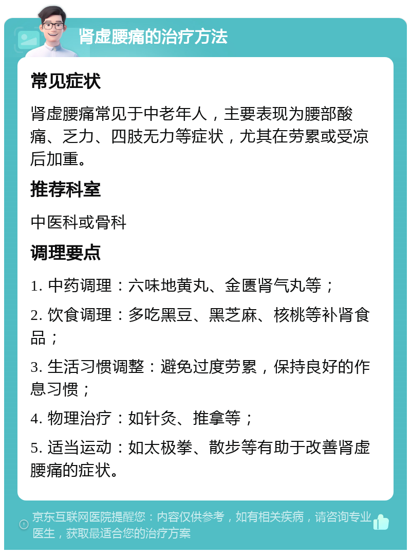 肾虚腰痛的治疗方法 常见症状 肾虚腰痛常见于中老年人，主要表现为腰部酸痛、乏力、四肢无力等症状，尤其在劳累或受凉后加重。 推荐科室 中医科或骨科 调理要点 1. 中药调理：六味地黄丸、金匮肾气丸等； 2. 饮食调理：多吃黑豆、黑芝麻、核桃等补肾食品； 3. 生活习惯调整：避免过度劳累，保持良好的作息习惯； 4. 物理治疗：如针灸、推拿等； 5. 适当运动：如太极拳、散步等有助于改善肾虚腰痛的症状。