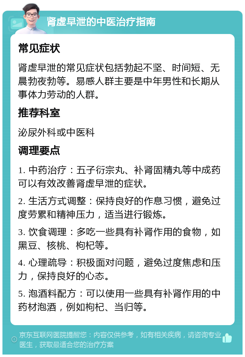 肾虚早泄的中医治疗指南 常见症状 肾虚早泄的常见症状包括勃起不坚、时间短、无晨勃夜勃等。易感人群主要是中年男性和长期从事体力劳动的人群。 推荐科室 泌尿外科或中医科 调理要点 1. 中药治疗：五子衍宗丸、补肾固精丸等中成药可以有效改善肾虚早泄的症状。 2. 生活方式调整：保持良好的作息习惯，避免过度劳累和精神压力，适当进行锻炼。 3. 饮食调理：多吃一些具有补肾作用的食物，如黑豆、核桃、枸杞等。 4. 心理疏导：积极面对问题，避免过度焦虑和压力，保持良好的心态。 5. 泡酒料配方：可以使用一些具有补肾作用的中药材泡酒，例如枸杞、当归等。