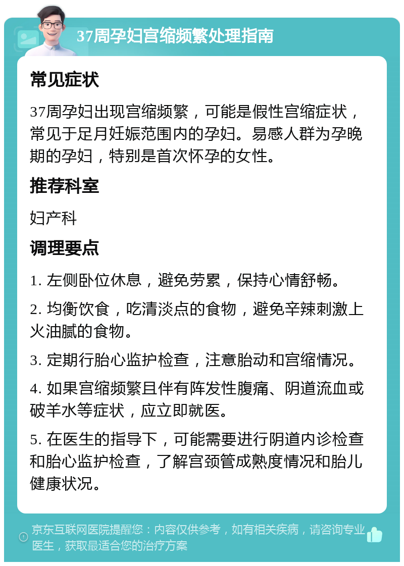 37周孕妇宫缩频繁处理指南 常见症状 37周孕妇出现宫缩频繁，可能是假性宫缩症状，常见于足月妊娠范围内的孕妇。易感人群为孕晚期的孕妇，特别是首次怀孕的女性。 推荐科室 妇产科 调理要点 1. 左侧卧位休息，避免劳累，保持心情舒畅。 2. 均衡饮食，吃清淡点的食物，避免辛辣刺激上火油腻的食物。 3. 定期行胎心监护检查，注意胎动和宫缩情况。 4. 如果宫缩频繁且伴有阵发性腹痛、阴道流血或破羊水等症状，应立即就医。 5. 在医生的指导下，可能需要进行阴道内诊检查和胎心监护检查，了解宫颈管成熟度情况和胎儿健康状况。