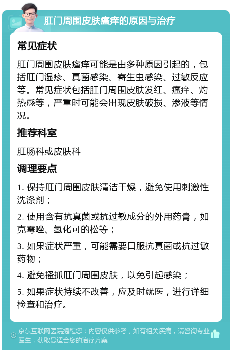 肛门周围皮肤瘙痒的原因与治疗 常见症状 肛门周围皮肤瘙痒可能是由多种原因引起的，包括肛门湿疹、真菌感染、寄生虫感染、过敏反应等。常见症状包括肛门周围皮肤发红、瘙痒、灼热感等，严重时可能会出现皮肤破损、渗液等情况。 推荐科室 肛肠科或皮肤科 调理要点 1. 保持肛门周围皮肤清洁干燥，避免使用刺激性洗涤剂； 2. 使用含有抗真菌或抗过敏成分的外用药膏，如克霉唑、氢化可的松等； 3. 如果症状严重，可能需要口服抗真菌或抗过敏药物； 4. 避免搔抓肛门周围皮肤，以免引起感染； 5. 如果症状持续不改善，应及时就医，进行详细检查和治疗。