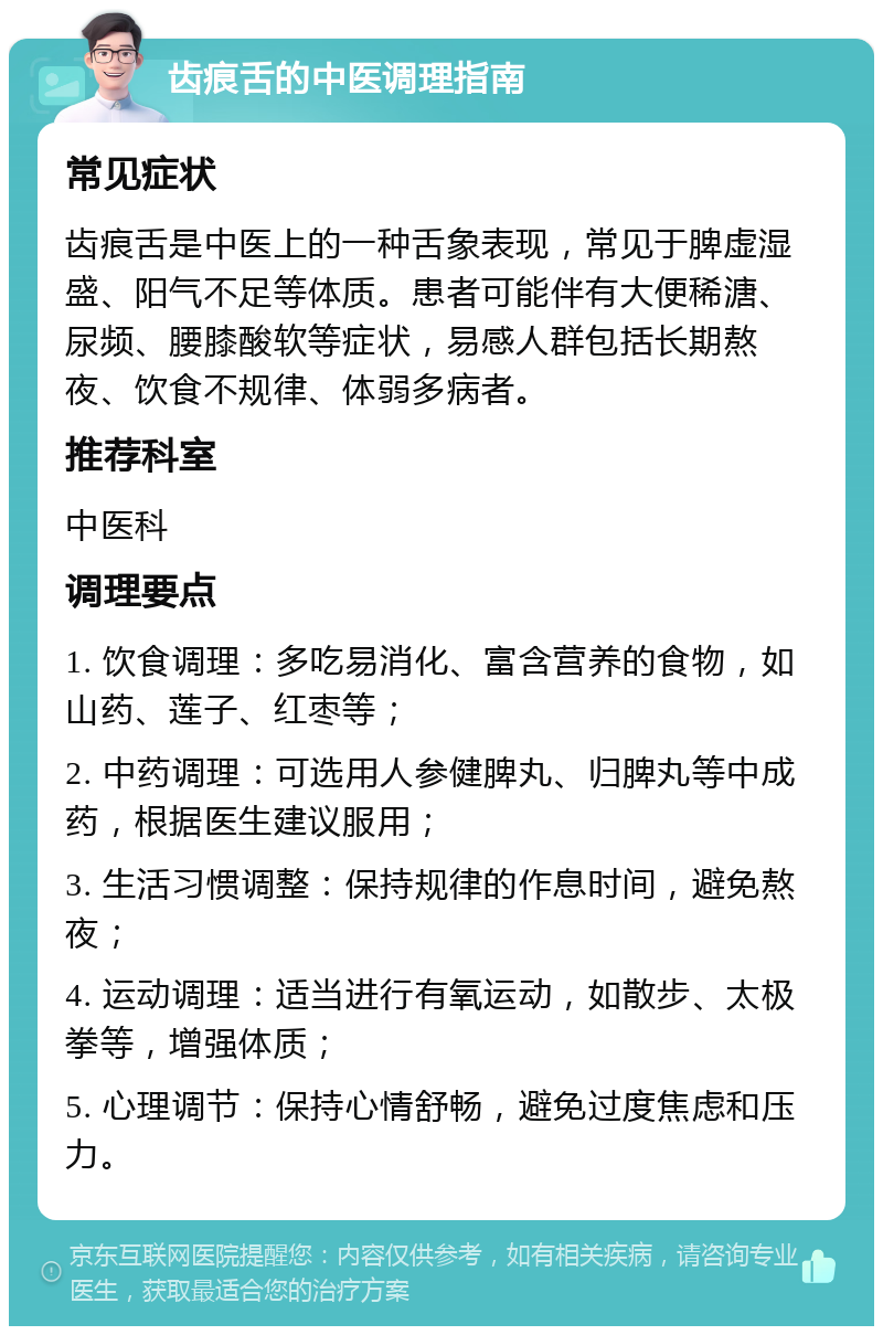 齿痕舌的中医调理指南 常见症状 齿痕舌是中医上的一种舌象表现，常见于脾虚湿盛、阳气不足等体质。患者可能伴有大便稀溏、尿频、腰膝酸软等症状，易感人群包括长期熬夜、饮食不规律、体弱多病者。 推荐科室 中医科 调理要点 1. 饮食调理：多吃易消化、富含营养的食物，如山药、莲子、红枣等； 2. 中药调理：可选用人参健脾丸、归脾丸等中成药，根据医生建议服用； 3. 生活习惯调整：保持规律的作息时间，避免熬夜； 4. 运动调理：适当进行有氧运动，如散步、太极拳等，增强体质； 5. 心理调节：保持心情舒畅，避免过度焦虑和压力。