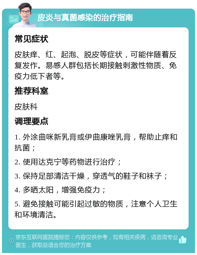 皮炎与真菌感染的治疗指南 常见症状 皮肤痒、红、起泡、脱皮等症状，可能伴随着反复发作。易感人群包括长期接触刺激性物质、免疫力低下者等。 推荐科室 皮肤科 调理要点 1. 外涂曲咪新乳膏或伊曲康唑乳膏，帮助止痒和抗菌； 2. 使用达克宁等药物进行治疗； 3. 保持足部清洁干燥，穿透气的鞋子和袜子； 4. 多晒太阳，增强免疫力； 5. 避免接触可能引起过敏的物质，注意个人卫生和环境清洁。