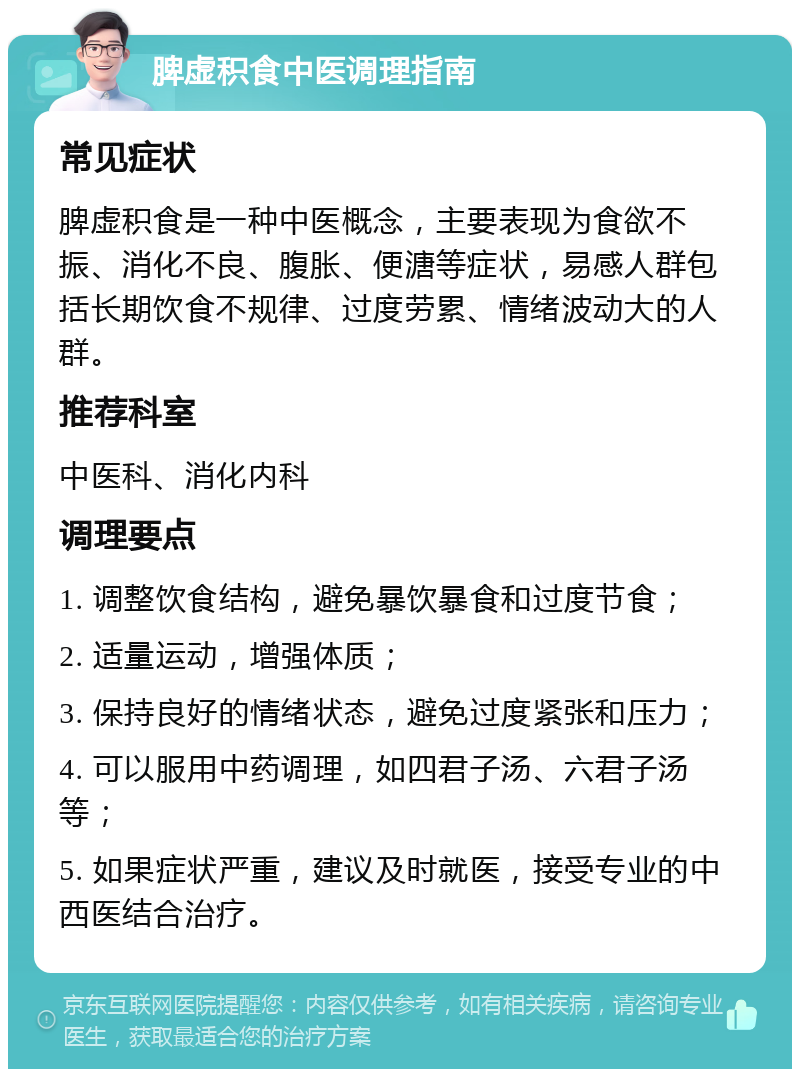 脾虚积食中医调理指南 常见症状 脾虚积食是一种中医概念，主要表现为食欲不振、消化不良、腹胀、便溏等症状，易感人群包括长期饮食不规律、过度劳累、情绪波动大的人群。 推荐科室 中医科、消化内科 调理要点 1. 调整饮食结构，避免暴饮暴食和过度节食； 2. 适量运动，增强体质； 3. 保持良好的情绪状态，避免过度紧张和压力； 4. 可以服用中药调理，如四君子汤、六君子汤等； 5. 如果症状严重，建议及时就医，接受专业的中西医结合治疗。