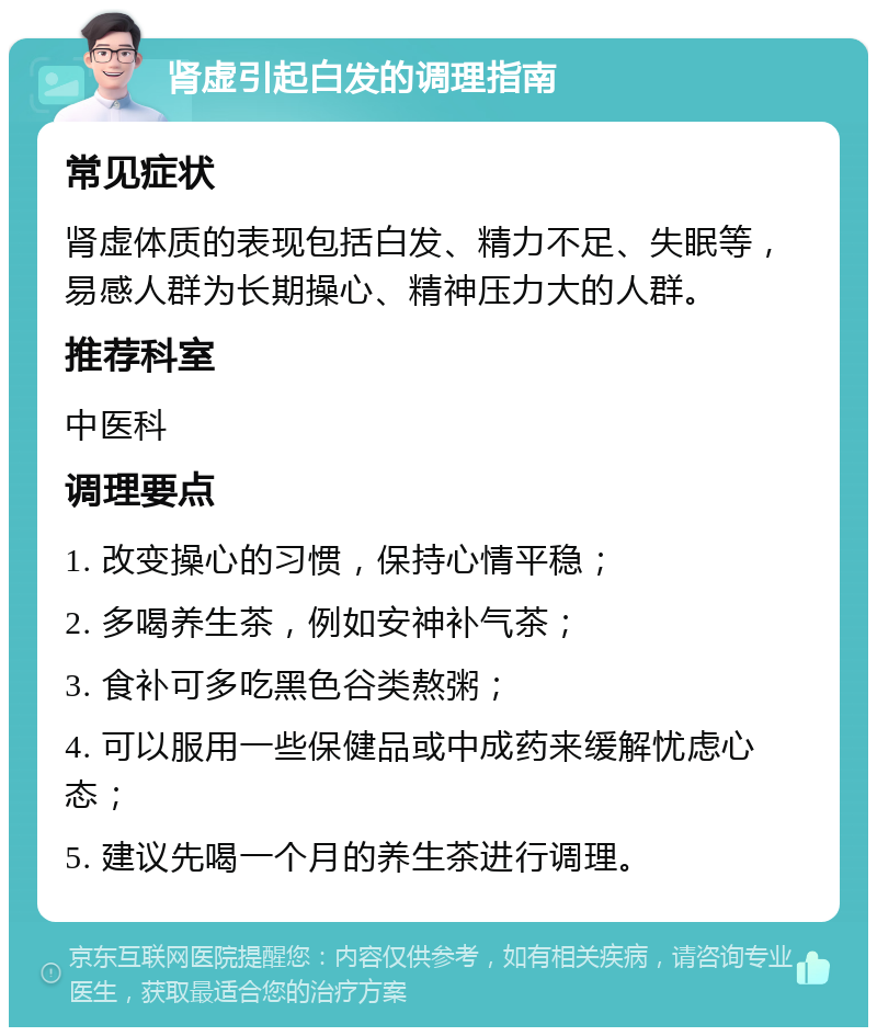 肾虚引起白发的调理指南 常见症状 肾虚体质的表现包括白发、精力不足、失眠等，易感人群为长期操心、精神压力大的人群。 推荐科室 中医科 调理要点 1. 改变操心的习惯，保持心情平稳； 2. 多喝养生茶，例如安神补气茶； 3. 食补可多吃黑色谷类熬粥； 4. 可以服用一些保健品或中成药来缓解忧虑心态； 5. 建议先喝一个月的养生茶进行调理。