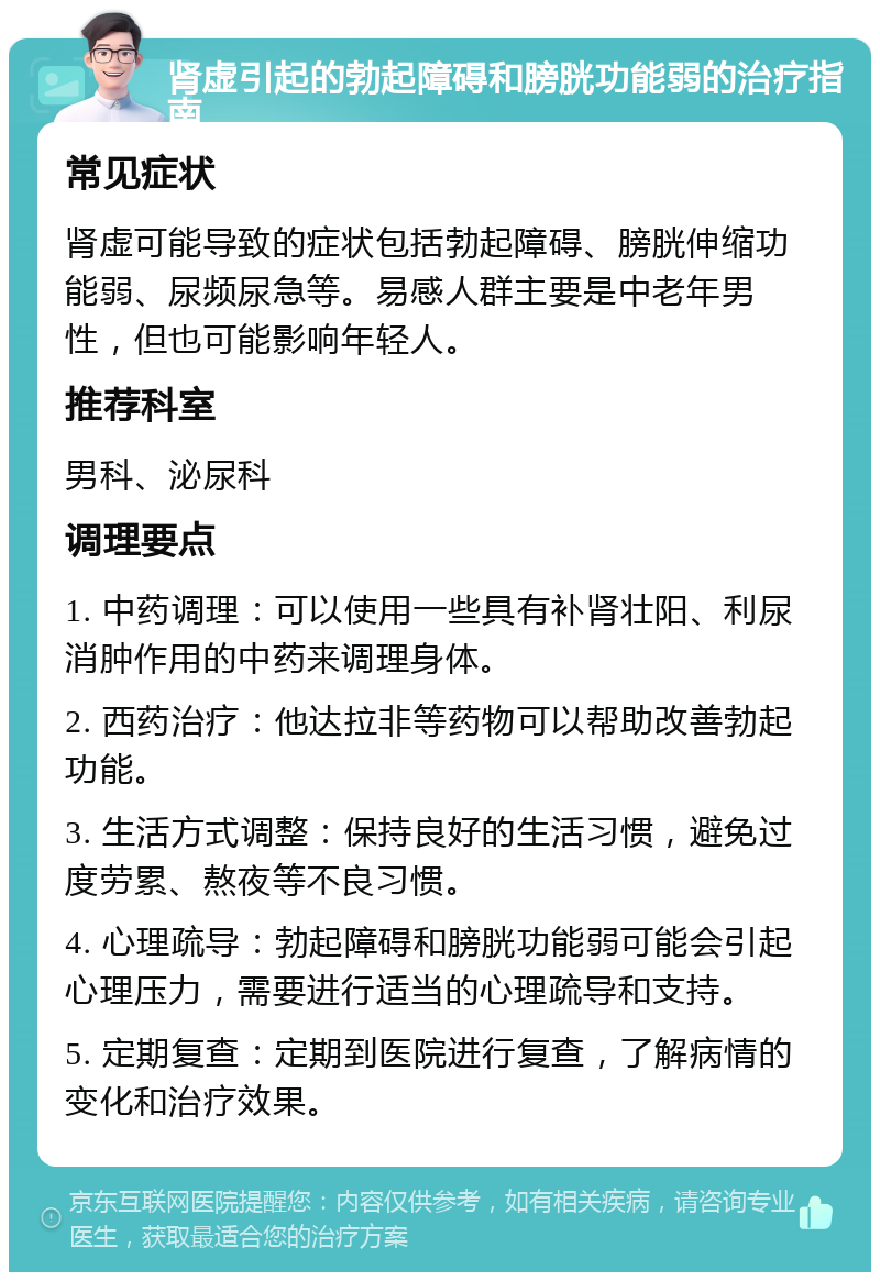 肾虚引起的勃起障碍和膀胱功能弱的治疗指南 常见症状 肾虚可能导致的症状包括勃起障碍、膀胱伸缩功能弱、尿频尿急等。易感人群主要是中老年男性，但也可能影响年轻人。 推荐科室 男科、泌尿科 调理要点 1. 中药调理：可以使用一些具有补肾壮阳、利尿消肿作用的中药来调理身体。 2. 西药治疗：他达拉非等药物可以帮助改善勃起功能。 3. 生活方式调整：保持良好的生活习惯，避免过度劳累、熬夜等不良习惯。 4. 心理疏导：勃起障碍和膀胱功能弱可能会引起心理压力，需要进行适当的心理疏导和支持。 5. 定期复查：定期到医院进行复查，了解病情的变化和治疗效果。