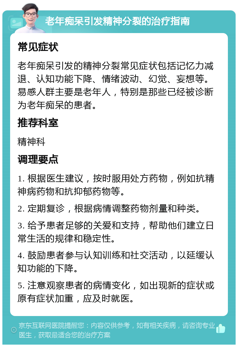 老年痴呆引发精神分裂的治疗指南 常见症状 老年痴呆引发的精神分裂常见症状包括记忆力减退、认知功能下降、情绪波动、幻觉、妄想等。易感人群主要是老年人，特别是那些已经被诊断为老年痴呆的患者。 推荐科室 精神科 调理要点 1. 根据医生建议，按时服用处方药物，例如抗精神病药物和抗抑郁药物等。 2. 定期复诊，根据病情调整药物剂量和种类。 3. 给予患者足够的关爱和支持，帮助他们建立日常生活的规律和稳定性。 4. 鼓励患者参与认知训练和社交活动，以延缓认知功能的下降。 5. 注意观察患者的病情变化，如出现新的症状或原有症状加重，应及时就医。