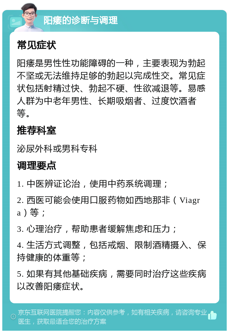 阳痿的诊断与调理 常见症状 阳痿是男性性功能障碍的一种，主要表现为勃起不坚或无法维持足够的勃起以完成性交。常见症状包括射精过快、勃起不硬、性欲减退等。易感人群为中老年男性、长期吸烟者、过度饮酒者等。 推荐科室 泌尿外科或男科专科 调理要点 1. 中医辨证论治，使用中药系统调理； 2. 西医可能会使用口服药物如西地那非（Viagra）等； 3. 心理治疗，帮助患者缓解焦虑和压力； 4. 生活方式调整，包括戒烟、限制酒精摄入、保持健康的体重等； 5. 如果有其他基础疾病，需要同时治疗这些疾病以改善阳痿症状。