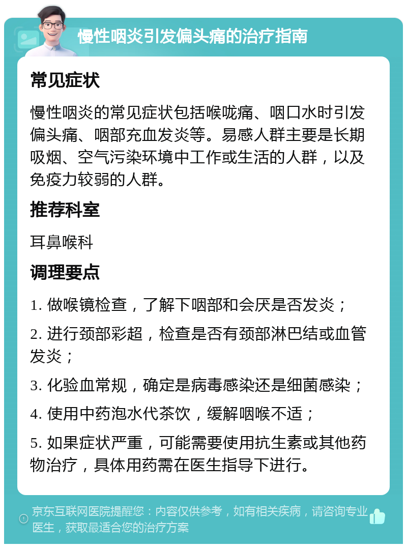 慢性咽炎引发偏头痛的治疗指南 常见症状 慢性咽炎的常见症状包括喉咙痛、咽口水时引发偏头痛、咽部充血发炎等。易感人群主要是长期吸烟、空气污染环境中工作或生活的人群，以及免疫力较弱的人群。 推荐科室 耳鼻喉科 调理要点 1. 做喉镜检查，了解下咽部和会厌是否发炎； 2. 进行颈部彩超，检查是否有颈部淋巴结或血管发炎； 3. 化验血常规，确定是病毒感染还是细菌感染； 4. 使用中药泡水代茶饮，缓解咽喉不适； 5. 如果症状严重，可能需要使用抗生素或其他药物治疗，具体用药需在医生指导下进行。