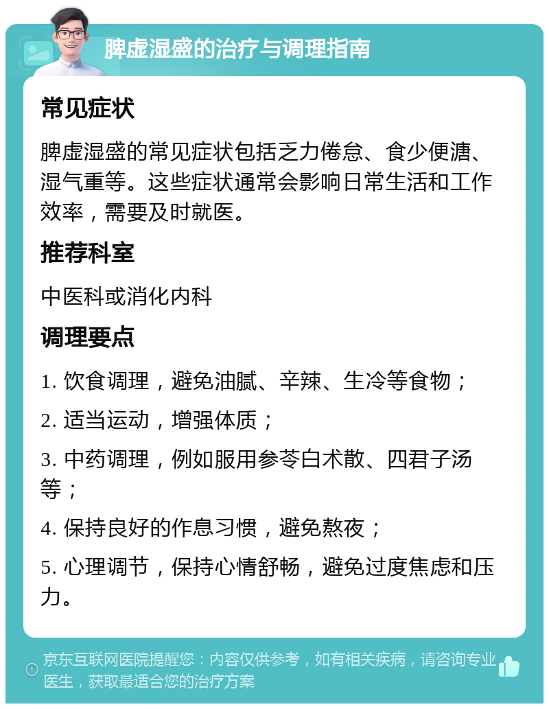 脾虚湿盛的治疗与调理指南 常见症状 脾虚湿盛的常见症状包括乏力倦怠、食少便溏、湿气重等。这些症状通常会影响日常生活和工作效率，需要及时就医。 推荐科室 中医科或消化内科 调理要点 1. 饮食调理，避免油腻、辛辣、生冷等食物； 2. 适当运动，增强体质； 3. 中药调理，例如服用参苓白术散、四君子汤等； 4. 保持良好的作息习惯，避免熬夜； 5. 心理调节，保持心情舒畅，避免过度焦虑和压力。