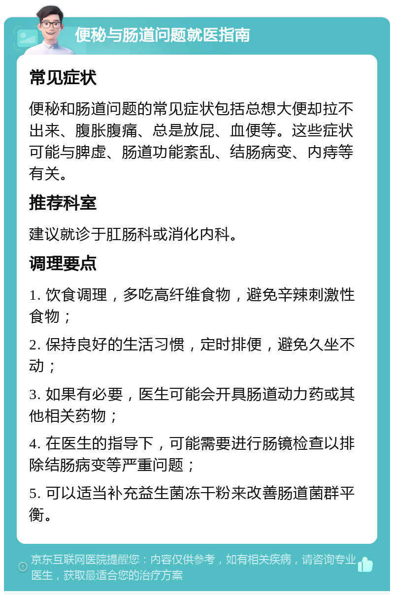 便秘与肠道问题就医指南 常见症状 便秘和肠道问题的常见症状包括总想大便却拉不出来、腹胀腹痛、总是放屁、血便等。这些症状可能与脾虚、肠道功能紊乱、结肠病变、内痔等有关。 推荐科室 建议就诊于肛肠科或消化内科。 调理要点 1. 饮食调理，多吃高纤维食物，避免辛辣刺激性食物； 2. 保持良好的生活习惯，定时排便，避免久坐不动； 3. 如果有必要，医生可能会开具肠道动力药或其他相关药物； 4. 在医生的指导下，可能需要进行肠镜检查以排除结肠病变等严重问题； 5. 可以适当补充益生菌冻干粉来改善肠道菌群平衡。