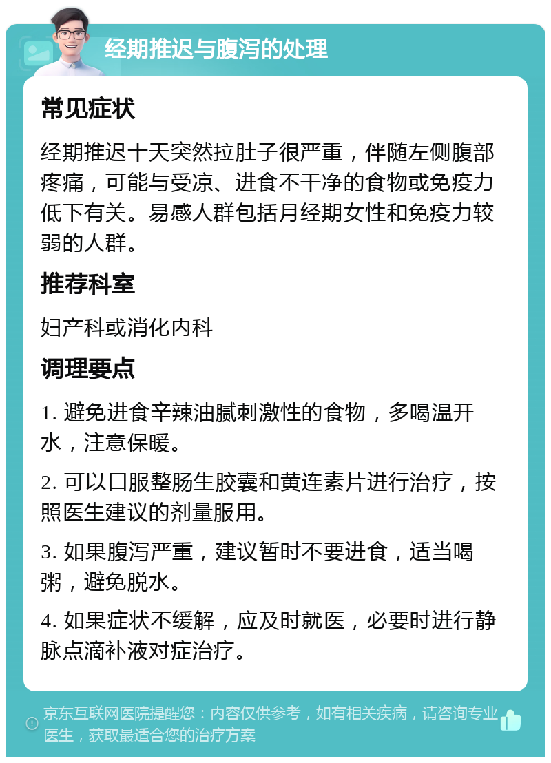 经期推迟与腹泻的处理 常见症状 经期推迟十天突然拉肚子很严重，伴随左侧腹部疼痛，可能与受凉、进食不干净的食物或免疫力低下有关。易感人群包括月经期女性和免疫力较弱的人群。 推荐科室 妇产科或消化内科 调理要点 1. 避免进食辛辣油腻刺激性的食物，多喝温开水，注意保暖。 2. 可以口服整肠生胶囊和黄连素片进行治疗，按照医生建议的剂量服用。 3. 如果腹泻严重，建议暂时不要进食，适当喝粥，避免脱水。 4. 如果症状不缓解，应及时就医，必要时进行静脉点滴补液对症治疗。