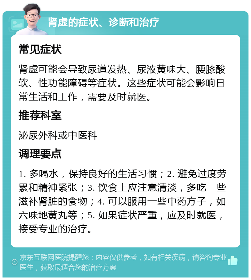 肾虚的症状、诊断和治疗 常见症状 肾虚可能会导致尿道发热、尿液黄味大、腰膝酸软、性功能障碍等症状。这些症状可能会影响日常生活和工作，需要及时就医。 推荐科室 泌尿外科或中医科 调理要点 1. 多喝水，保持良好的生活习惯；2. 避免过度劳累和精神紧张；3. 饮食上应注意清淡，多吃一些滋补肾脏的食物；4. 可以服用一些中药方子，如六味地黄丸等；5. 如果症状严重，应及时就医，接受专业的治疗。