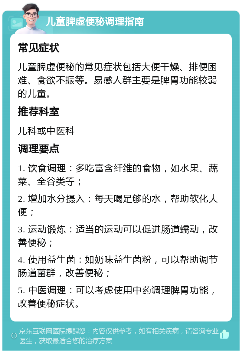 儿童脾虚便秘调理指南 常见症状 儿童脾虚便秘的常见症状包括大便干燥、排便困难、食欲不振等。易感人群主要是脾胃功能较弱的儿童。 推荐科室 儿科或中医科 调理要点 1. 饮食调理：多吃富含纤维的食物，如水果、蔬菜、全谷类等； 2. 增加水分摄入：每天喝足够的水，帮助软化大便； 3. 运动锻炼：适当的运动可以促进肠道蠕动，改善便秘； 4. 使用益生菌：如奶味益生菌粉，可以帮助调节肠道菌群，改善便秘； 5. 中医调理：可以考虑使用中药调理脾胃功能，改善便秘症状。