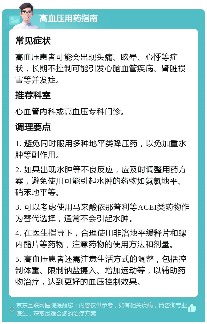 高血压用药指南 常见症状 高血压患者可能会出现头痛、眩晕、心悸等症状，长期不控制可能引发心脑血管疾病、肾脏损害等并发症。 推荐科室 心血管内科或高血压专科门诊。 调理要点 1. 避免同时服用多种地平类降压药，以免加重水肿等副作用。 2. 如果出现水肿等不良反应，应及时调整用药方案，避免使用可能引起水肿的药物如氨氯地平、硝苯地平等。 3. 可以考虑使用马来酸依那普利等ACEI类药物作为替代选择，通常不会引起水肿。 4. 在医生指导下，合理使用非洛地平缓释片和螺内酯片等药物，注意药物的使用方法和剂量。 5. 高血压患者还需注意生活方式的调整，包括控制体重、限制钠盐摄入、增加运动等，以辅助药物治疗，达到更好的血压控制效果。