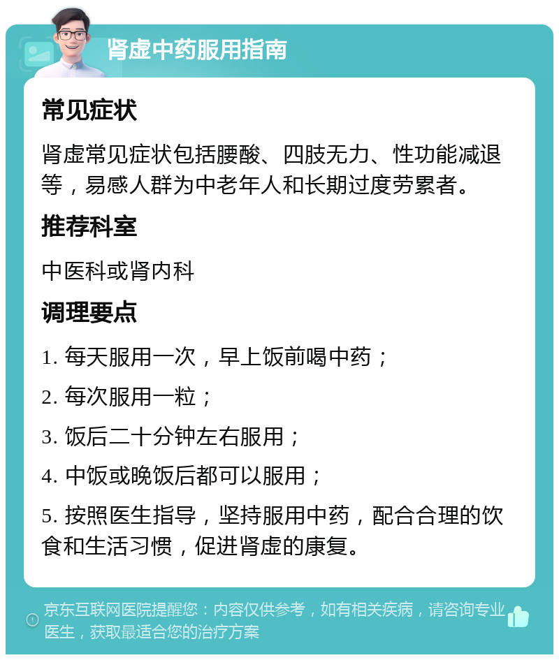 肾虚中药服用指南 常见症状 肾虚常见症状包括腰酸、四肢无力、性功能减退等，易感人群为中老年人和长期过度劳累者。 推荐科室 中医科或肾内科 调理要点 1. 每天服用一次，早上饭前喝中药； 2. 每次服用一粒； 3. 饭后二十分钟左右服用； 4. 中饭或晚饭后都可以服用； 5. 按照医生指导，坚持服用中药，配合合理的饮食和生活习惯，促进肾虚的康复。