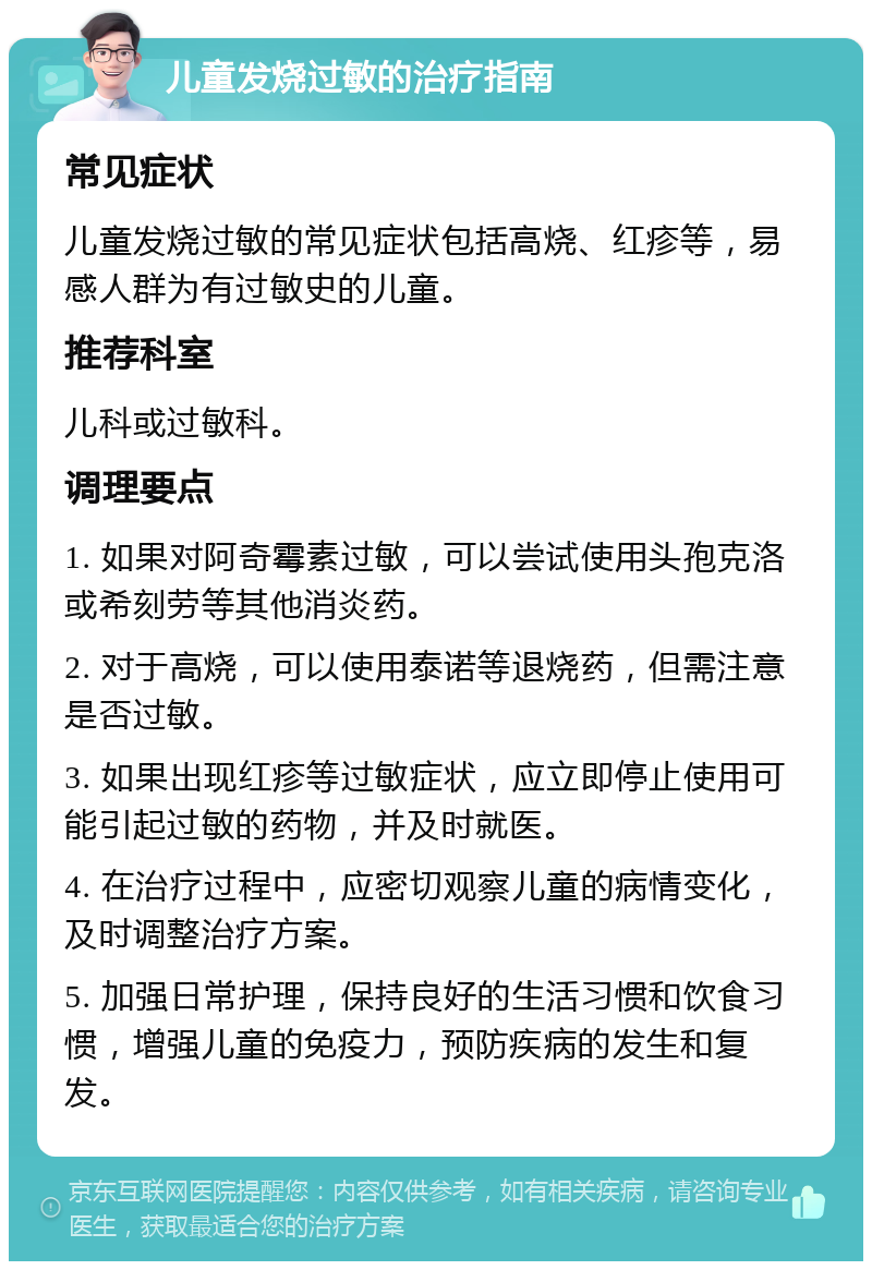 儿童发烧过敏的治疗指南 常见症状 儿童发烧过敏的常见症状包括高烧、红疹等，易感人群为有过敏史的儿童。 推荐科室 儿科或过敏科。 调理要点 1. 如果对阿奇霉素过敏，可以尝试使用头孢克洛或希刻劳等其他消炎药。 2. 对于高烧，可以使用泰诺等退烧药，但需注意是否过敏。 3. 如果出现红疹等过敏症状，应立即停止使用可能引起过敏的药物，并及时就医。 4. 在治疗过程中，应密切观察儿童的病情变化，及时调整治疗方案。 5. 加强日常护理，保持良好的生活习惯和饮食习惯，增强儿童的免疫力，预防疾病的发生和复发。