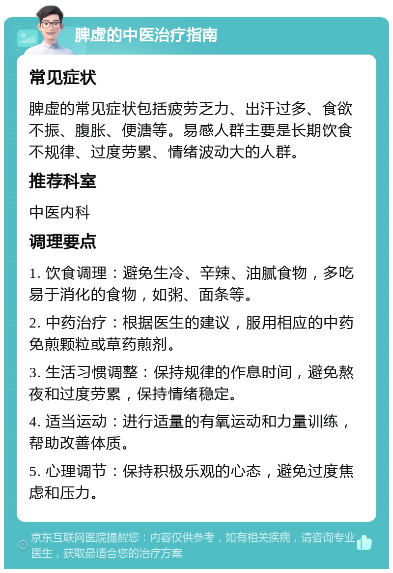 脾虚的中医治疗指南 常见症状 脾虚的常见症状包括疲劳乏力、出汗过多、食欲不振、腹胀、便溏等。易感人群主要是长期饮食不规律、过度劳累、情绪波动大的人群。 推荐科室 中医内科 调理要点 1. 饮食调理：避免生冷、辛辣、油腻食物，多吃易于消化的食物，如粥、面条等。 2. 中药治疗：根据医生的建议，服用相应的中药免煎颗粒或草药煎剂。 3. 生活习惯调整：保持规律的作息时间，避免熬夜和过度劳累，保持情绪稳定。 4. 适当运动：进行适量的有氧运动和力量训练，帮助改善体质。 5. 心理调节：保持积极乐观的心态，避免过度焦虑和压力。