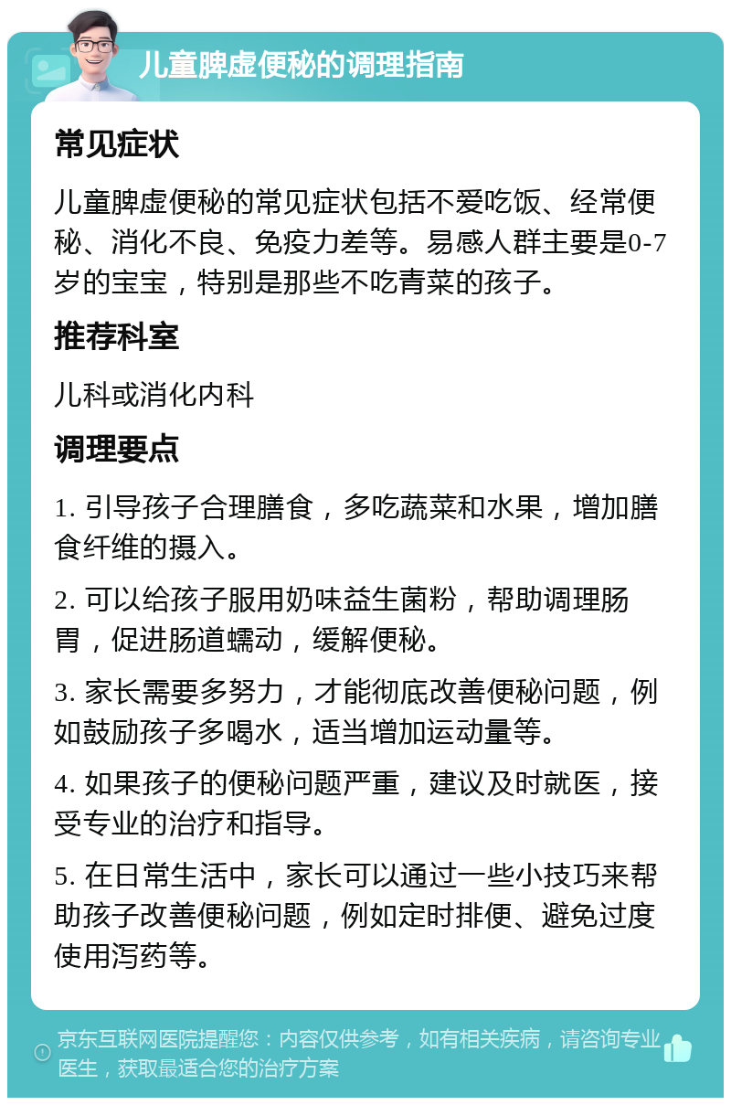 儿童脾虚便秘的调理指南 常见症状 儿童脾虚便秘的常见症状包括不爱吃饭、经常便秘、消化不良、免疫力差等。易感人群主要是0-7岁的宝宝，特别是那些不吃青菜的孩子。 推荐科室 儿科或消化内科 调理要点 1. 引导孩子合理膳食，多吃蔬菜和水果，增加膳食纤维的摄入。 2. 可以给孩子服用奶味益生菌粉，帮助调理肠胃，促进肠道蠕动，缓解便秘。 3. 家长需要多努力，才能彻底改善便秘问题，例如鼓励孩子多喝水，适当增加运动量等。 4. 如果孩子的便秘问题严重，建议及时就医，接受专业的治疗和指导。 5. 在日常生活中，家长可以通过一些小技巧来帮助孩子改善便秘问题，例如定时排便、避免过度使用泻药等。