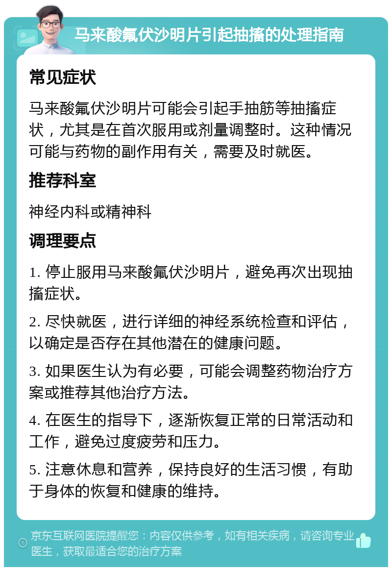 马来酸氟伏沙明片引起抽搐的处理指南 常见症状 马来酸氟伏沙明片可能会引起手抽筋等抽搐症状，尤其是在首次服用或剂量调整时。这种情况可能与药物的副作用有关，需要及时就医。 推荐科室 神经内科或精神科 调理要点 1. 停止服用马来酸氟伏沙明片，避免再次出现抽搐症状。 2. 尽快就医，进行详细的神经系统检查和评估，以确定是否存在其他潜在的健康问题。 3. 如果医生认为有必要，可能会调整药物治疗方案或推荐其他治疗方法。 4. 在医生的指导下，逐渐恢复正常的日常活动和工作，避免过度疲劳和压力。 5. 注意休息和营养，保持良好的生活习惯，有助于身体的恢复和健康的维持。