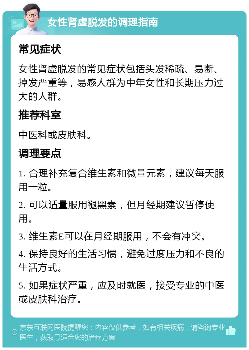 女性肾虚脱发的调理指南 常见症状 女性肾虚脱发的常见症状包括头发稀疏、易断、掉发严重等，易感人群为中年女性和长期压力过大的人群。 推荐科室 中医科或皮肤科。 调理要点 1. 合理补充复合维生素和微量元素，建议每天服用一粒。 2. 可以适量服用褪黑素，但月经期建议暂停使用。 3. 维生素E可以在月经期服用，不会有冲突。 4. 保持良好的生活习惯，避免过度压力和不良的生活方式。 5. 如果症状严重，应及时就医，接受专业的中医或皮肤科治疗。